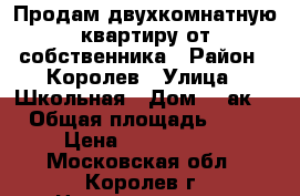 Продам двухкомнатную квартиру от собственника › Район ­ Королев › Улица ­ Школьная › Дом ­ 6ак2 › Общая площадь ­ 42 › Цена ­ 3 300 000 - Московская обл., Королев г. Недвижимость » Квартиры продажа   . Московская обл.